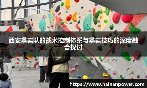 西安攀岩队的战术控制体系与攀岩技巧的深度融合探讨