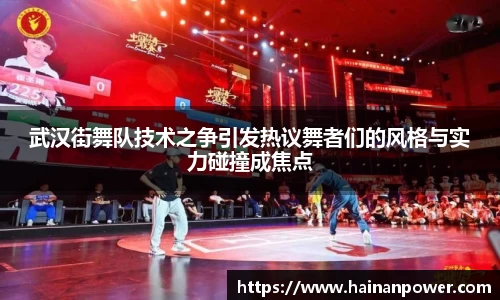 武汉街舞队技术之争引发热议舞者们的风格与实力碰撞成焦点