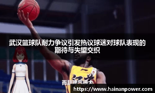 武汉篮球队耐力争议引发热议球迷对球队表现的期待与失望交织