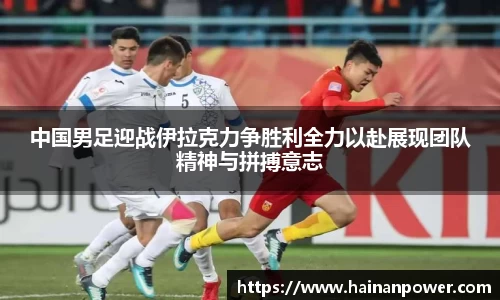 中国男足迎战伊拉克力争胜利全力以赴展现团队精神与拼搏意志